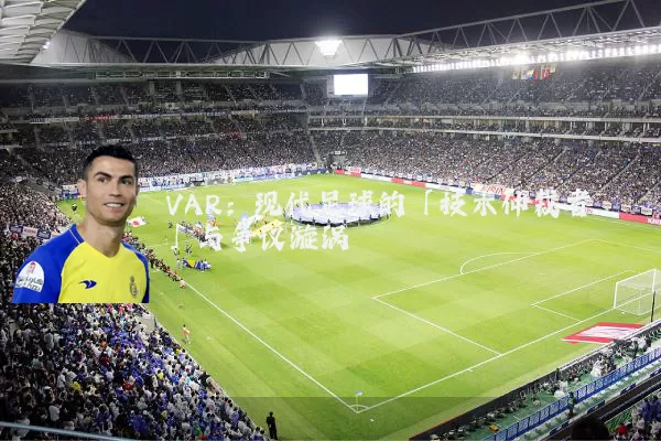 VAR:现代足球的「技术仲裁者」与争议漩涡