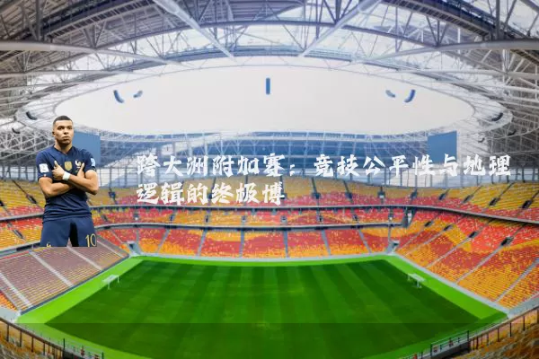 跨大洲附加赛：竞技公平性与地理逻辑的终极博弈