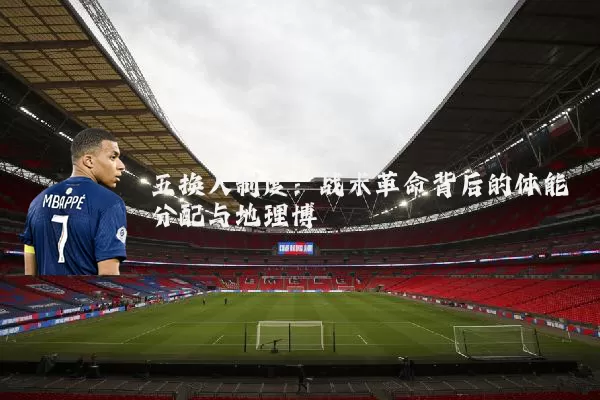 五换人制度:战术革命背后的体能分配与地理博弈