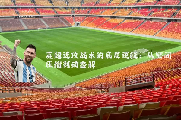 英超进攻战术的底层逻辑:从空间压缩到动态解耦