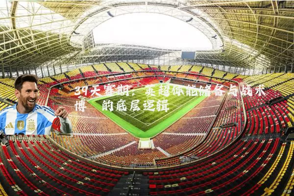 39天赛期：英超体能储备与战术博弈的底层逻辑