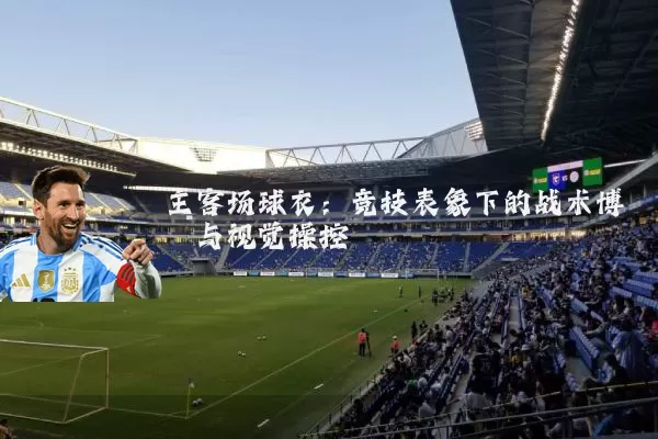 主客场球衣:竞技表象下的战术博弈与视觉操控