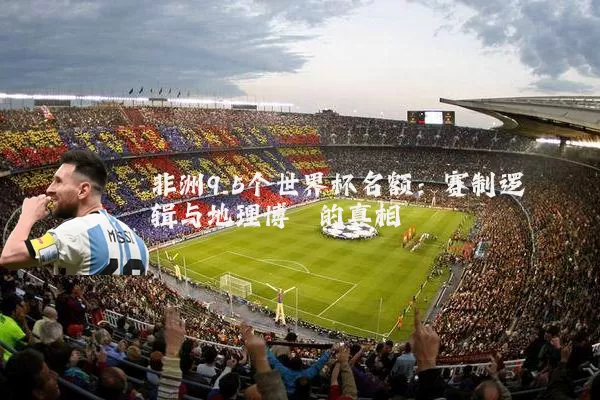 非洲9.5个世界杯名额:赛制逻辑与地理博弈的真相