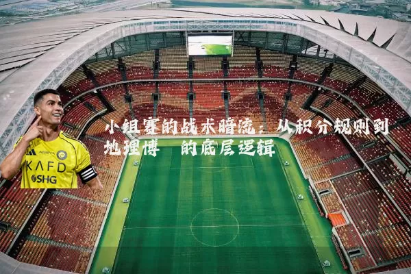 小组赛的战术暗流:从积分规则到地理博弈的底层逻辑
