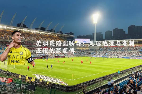 美加墨跨国联办:足球地理与赛制逻辑的深层博弈