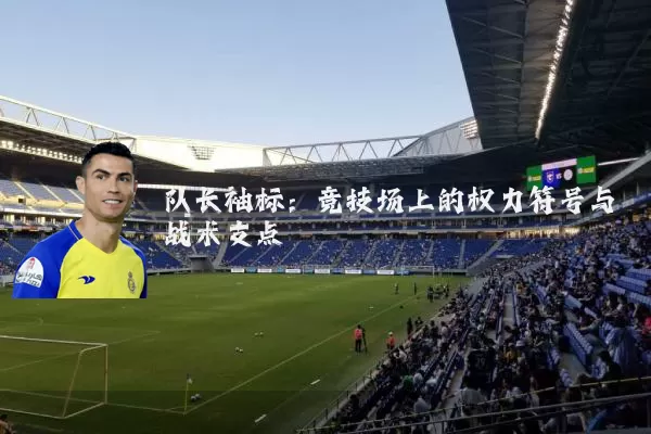 队长袖标:竞技场上的权力符号与战术支点