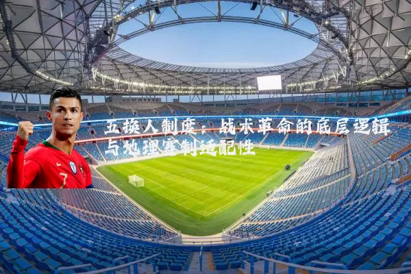 五换人制度:战术革命的底层逻辑与地理赛制适配性