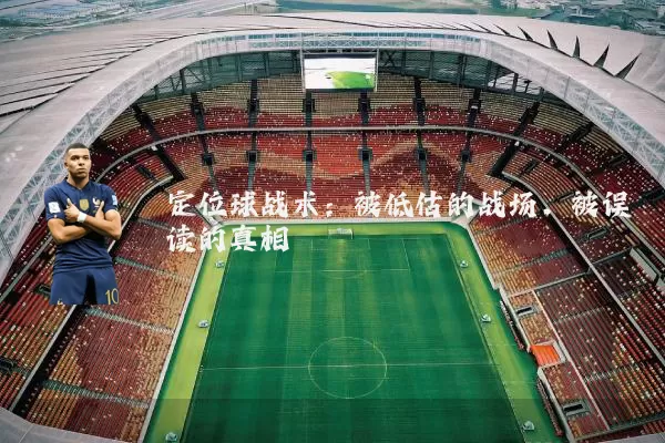 定位球战术:被低估的战场,被误读的真相