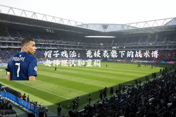 帽子戏法:竞技表象下的战术博弈与神经认知重构