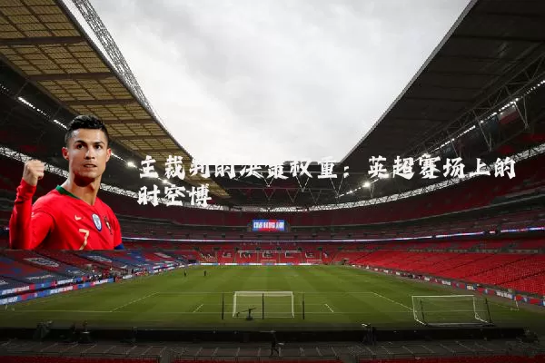 主裁判的决策权重：英超赛场上的时空博弈
