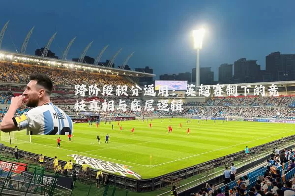 跨阶段积分通用：英超赛制下的竞技真相与底层逻辑